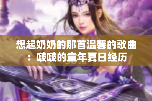 想起奶奶的那首温馨的歌曲：啵啵的童年夏日经历