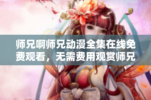 师兄啊师兄动漫全集在线免费观看，无需费用观赏师兄啊师兄动漫完整版