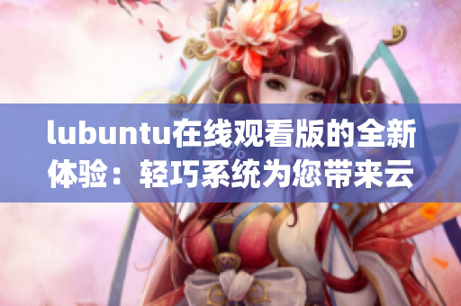 lubuntu在线观看版的全新体验：轻巧系统为您带来云端娱乐(1)