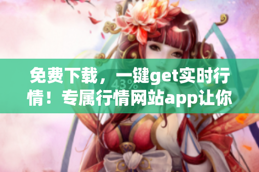 免费下载，一键get实时行情！专属行情网站app让你炒股更轻松