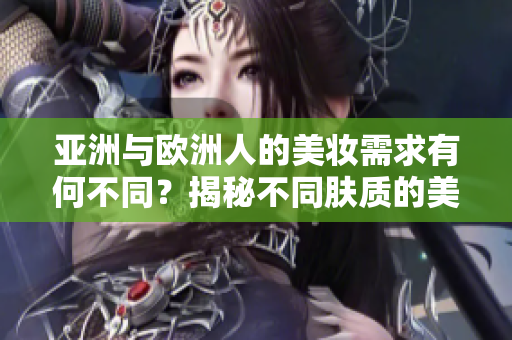 亚洲与欧洲人的美妆需求有何不同？揭秘不同肤质的美妆秘籍