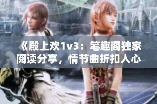 《殿上欢1v3：笔趣阁独家阅读分享，情节曲折扣人心弦》