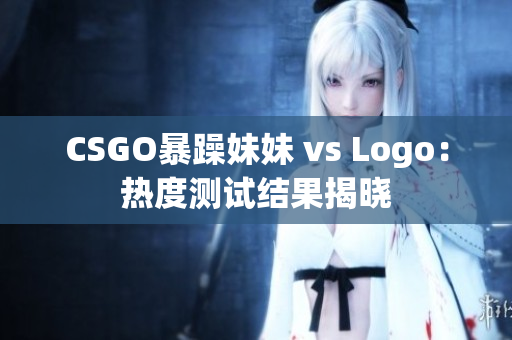 CSGO暴躁妹妹 vs Logo：热度测试结果揭晓