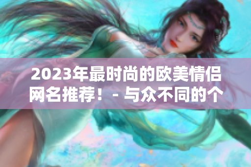 2023年最时尚的欧美情侣网名推荐！- 与众不同的个性化选择