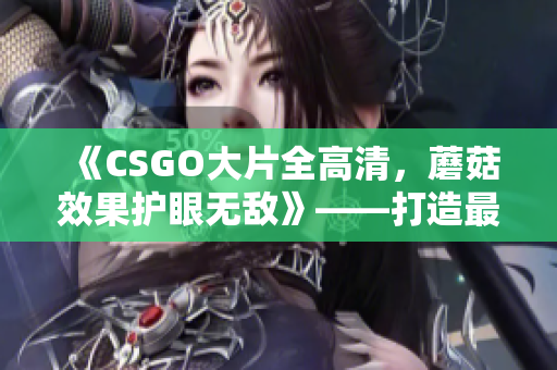 《CSGO大片全高清，蘑菇效果护眼无敌》——打造最佳游戏体验！