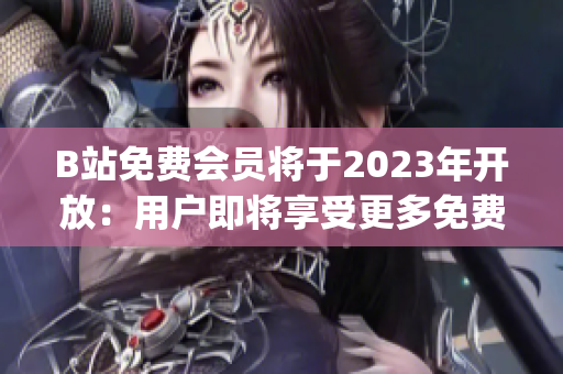 B站免费会员将于2023年开放：用户即将享受更多免费服务(1)