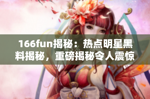 166fun揭秘：热点明星黑料揭秘，重磅揭秘令人震惊