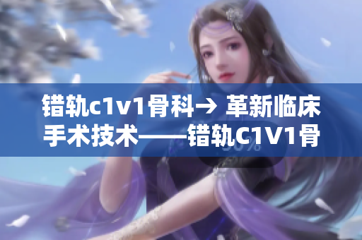 错轨c1v1骨科→ 革新临床手术技术——错轨C1V1骨科治疗新视野