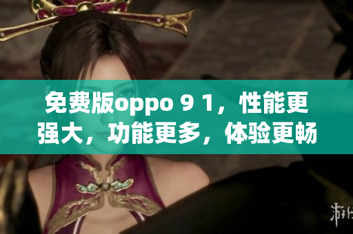 免费版oppo 9 1，性能更强大，功能更多，体验更畅快(1)