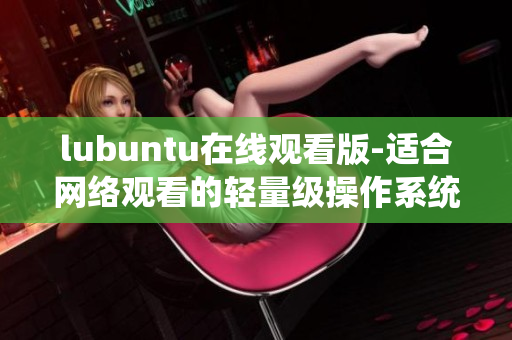 lubuntu在线观看版-适合网络观看的轻量级操作系统