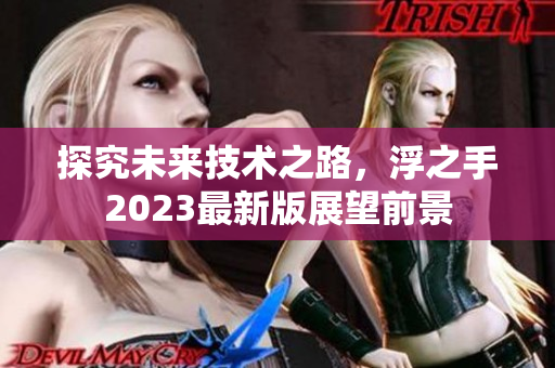 探究未来技术之路，浮之手2023最新版展望前景