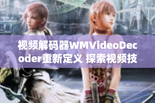 视频解码器WMVideoDecoder重新定义 探索视频技术的前沿(1)