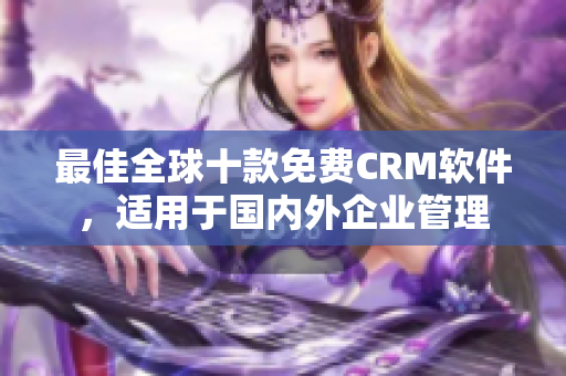 最佳全球十款免费CRM软件，适用于国内外企业管理