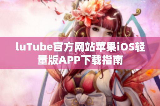 luTube官方网站苹果iOS轻量版APP下载指南