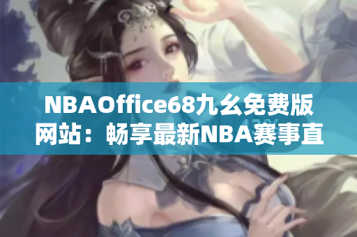 NBAOffice68九幺免费版网站：畅享最新NBA赛事直播及观看体验