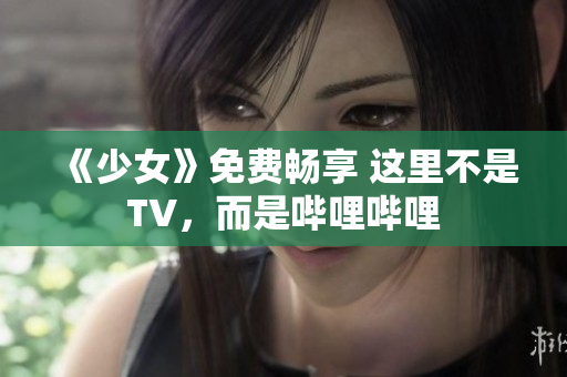 《少女》免费畅享 这里不是TV，而是哔哩哔哩