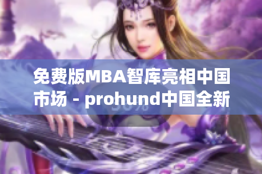 免费版MBA智库亮相中国市场 - prohund中国全新推出(1)