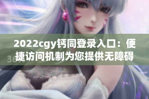 2022cgy钙同登录入口：便捷访问机制为您提供无障碍登录体验