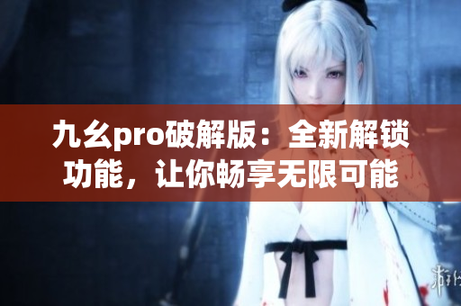 九幺pro破解版：全新解锁功能，让你畅享无限可能