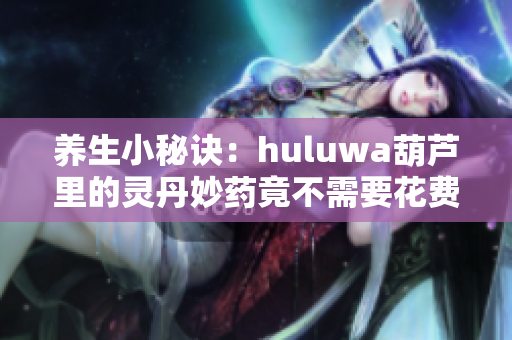 养生小秘诀：huluwa葫芦里的灵丹妙药竟不需要花费千万购买