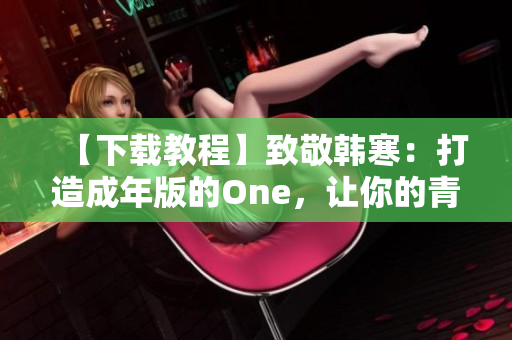 【下载教程】致敬韩寒：打造成年版的One，让你的青春多一点资讯