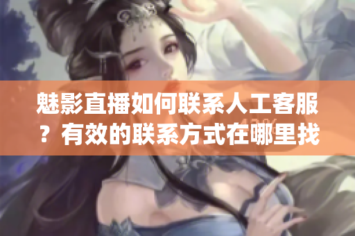 魅影直播如何联系人工客服？有效的联系方式在哪里找？(1)