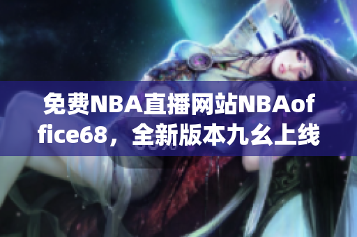 免费NBA直播网站NBAoffice68，全新版本九幺上线(1)