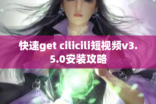 快速get cilicili短视频v3.5.0安装攻略