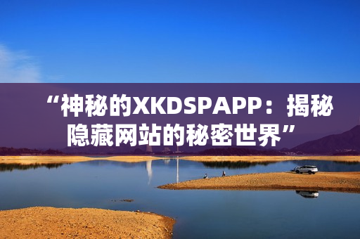 “神秘的XKDSPAPP：揭秘隐藏网站的秘密世界”