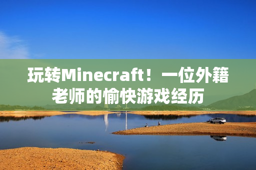 玩转Minecraft！一位外籍老师的愉快游戏经历