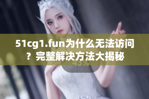 51cg1.fun为什么无法访问？完整解决方法大揭秘