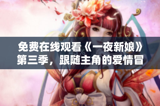 免费在线观看《一夜新娘》第三季，跟随主角的爱情冒险再度开启