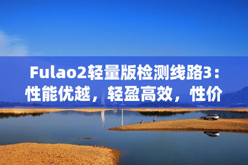 Fulao2轻量版检测线路3：性能优越，轻盈高效，性价比突出(1)