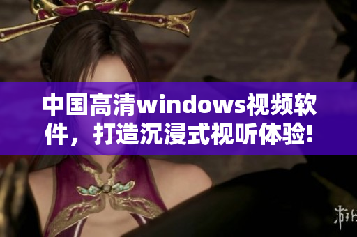 中国高清windows视频软件，打造沉浸式视听体验!