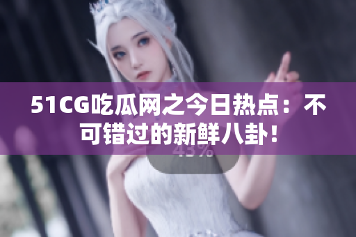 51CG吃瓜网之今日热点：不可错过的新鲜八卦！