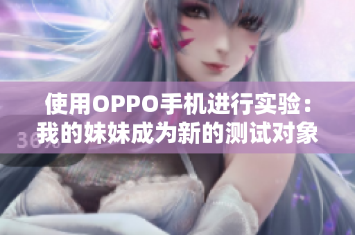 使用OPPO手机进行实验：我的妹妹成为新的测试对象