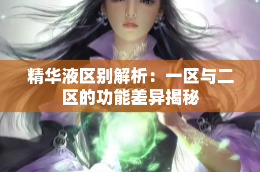 精华液区别解析：一区与二区的功能差异揭秘