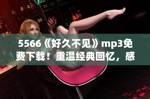 5566《好久不见》mp3免费下载！重温经典回忆，感受华丽旋律！