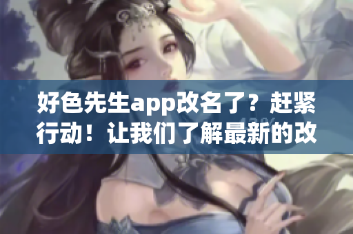 好色先生app改名了？赶紧行动！让我们了解最新的改名信息