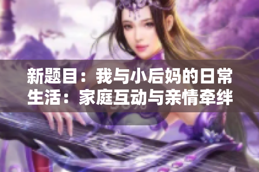 新题目：我与小后妈的日常生活：家庭互动与亲情牵绊。