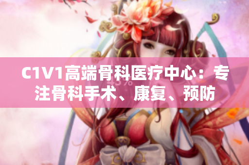 C1V1高端骨科医疗中心：专注骨科手术、康复、预防