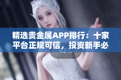 精选贵金属APP排行：十家平台正规可信，投资新手必看！