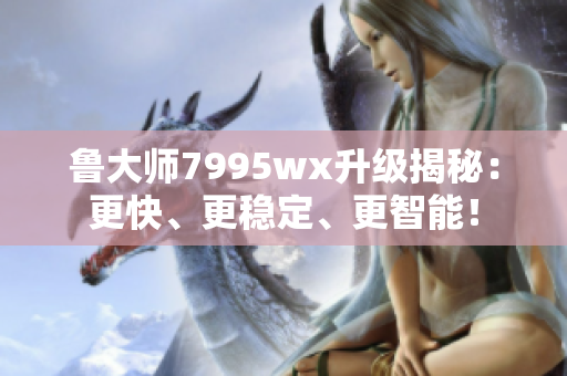 鲁大师7995wx升级揭秘：更快、更稳定、更智能！