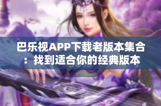 巴乐视APP下载老版本集合：找到适合你的经典版本