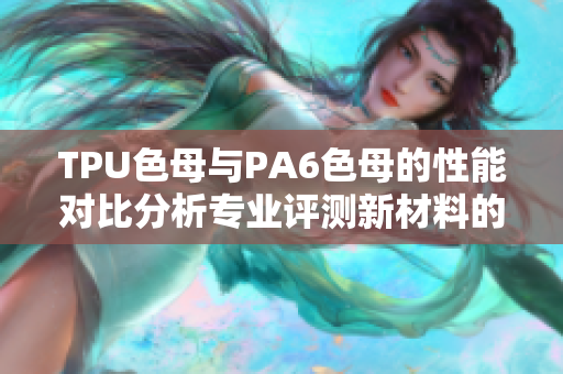 TPU色母与PA6色母的性能对比分析专业评测新材料的性能表现