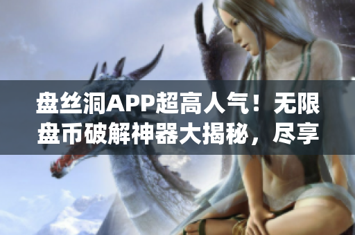 盘丝洞APP超高人气！无限盘币破解神器大揭秘，尽享无限畅玩乐趣(1)