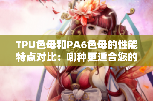 TPU色母和PA6色母的性能特点对比：哪种更适合您的需求？