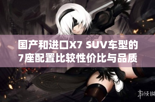 国产和进口X7 SUV车型的7座配置比较性价比与品质如何？(1)