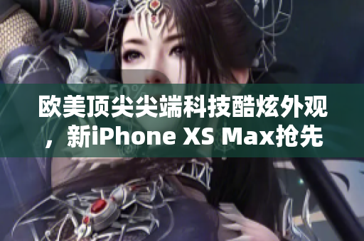 欧美顶尖尖端科技酷炫外观，新iPhone XS Max抢先体验