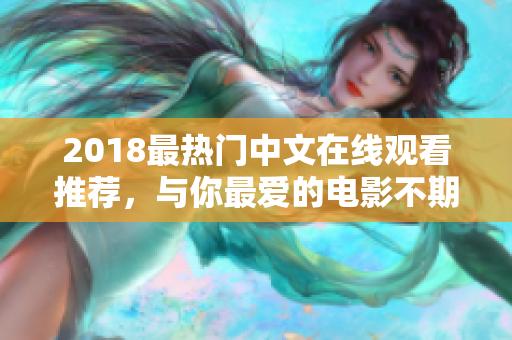 2018最热门中文在线观看推荐，与你最爱的电影不期而遇！